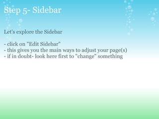 Step 5- Sidebar Let's explore the Sidebar - click on &quot;Edit Sidebar&quot; - this gives you the main ways to adjust your page(s) - if in doubt- look here first to &quot;change&quot; something 