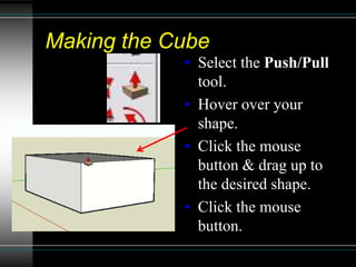 Making the Cube
• Select the Push/Pull
tool.
• Hover over your
shape.
• Click the mouse
button & drag up to
the desired shape.
• Click the mouse
button.
 