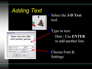 Adding Text
• Select the 3-D Text
tool.
• Type in text.
• Hint : Use ENTER
to add another line.
• Choose Font &
Settings.
 