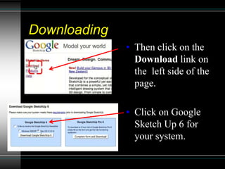 Downloading
• Then click on the
Download link on
the left side of the
page.
• Click on Google
Sketch Up 6 for
your system.
 