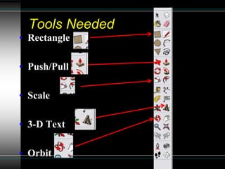 Tools Needed
• Rectangle
• Push/Pull
• Scale
• 3-D Text
• Orbit
 