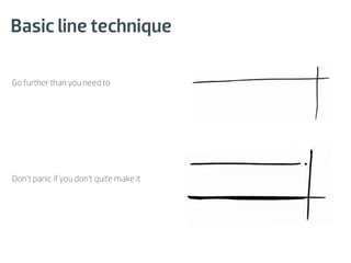 Basic line technique

Go further than you need to




Don’t panic if you don’t quite make it
 
