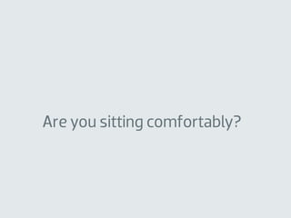 Are you sitting comfortably?
 