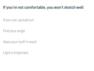 If you're not comfortable, you won't sketch well


If you can, spread out


Find your angle


Have your stuﬀ in reach


Light is important
 