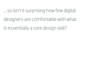 ... so isn’t it surprising how few digital
designers are comfortable with what
is essentially a core design skill?
 