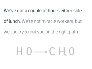 We’ve got a couple of hours either side

of lunch. We’re not miracle workers, but

we can try to put you on the right path.



      H0 2              CH02    6
 