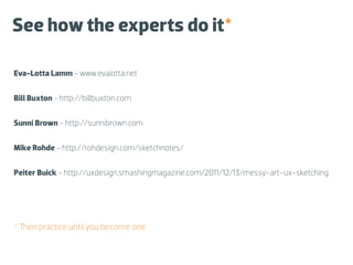 See how the experts do it*

Eva-Lotta Lamm - www.evalotta.net


Bill Buxton - http://billbuxton.com


Sunni Brown - http://sunnibrown.com


Mike Rohde - http://rohdesign.com/sketchnotes/


Peiter Buick - http://uxdesign.smashingmagazine.com/2011/12/13/messy-art-ux-sketching




* Then practice until you become one
 