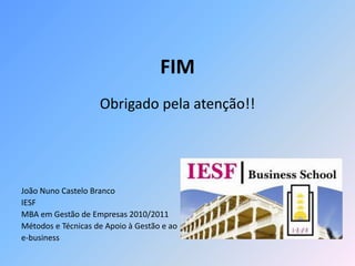FIM
Obrigado pela atenção!!
João Nuno Castelo Branco
IESF
MBA em Gestão de Empresas 2010/2011
Métodos e Técnicas de Apoio à Gestão e ao
e-business
 