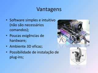 Vantagens
• Software simples e intuitivo
(não são necessários
comandos);
• Poucas exigências de
hardware;
• Ambiente 3D eficaz;
• Possibilidade de instalação de
plug-ins;
 