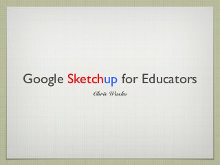 Google Sketchup for Educators
Chris Wasko
 