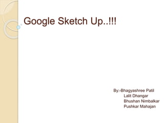 Google Sketch Up..!!!
By:-Bhagyashree Patil
Lalit Dhangar
Bhushan Nimbalkar
Pushkar Mahajan
 