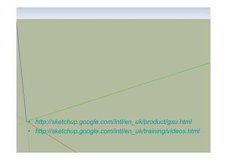 • http://sketchup.google.com/intl/en_uk/product/gsu.html
• http://sketchup.google.com/intl/en_uk/training/videos.html

 