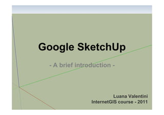 Google SketchUp
- A brief introduction -

Luana Valentini
InternetGIS course - 2011

 