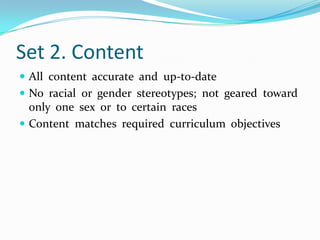 Set 2. ContentAll  content  accurate  and  up-to-dateNo  racial  or  gender  stereotypes;  not  geared  toward  only  one  sex  or  to  certain  racesContent  matches  required  curriculum  objectives