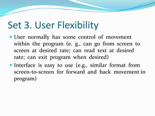 Set 3. User FlexibilityUser  normally  has  some  control  of  movement  within  the  program  (e.  g.,  can  go  from  screen  to screen  at  desired  rate;  can  read  text  at  desired  rate;  can  exit  program  when  desired)Interface  is  easy  to  use  (e.g.,  similar  format  from  screen-to-screen  for  forward  and  back  movement in  program)