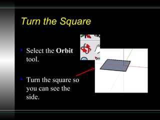 Turn the Square Select the  Orbit  tool. Turn the square so you can see the side. 