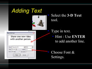 Adding Text Select the  3-D Text  tool. Type in text. Hint : Use  ENTER  to add another line. Choose Font & Settings. 