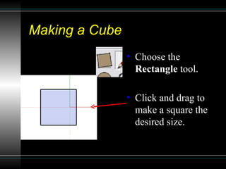 Making a Cube Choose the  Rectangle  tool. Click and drag to make a square the desired size. 