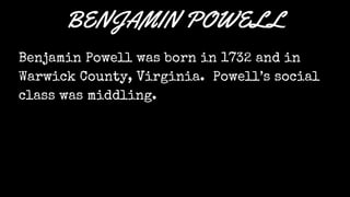 BENJAMIN POWELL
Benjamin Powell was born in 1732 and in
Warwick County, Virginia. Powell’s social
class was middling.
 