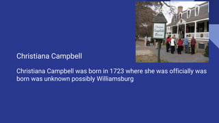 Christiana Campbell
Christiana Campbell was born in 1723 where she was officially was
born was unknown possibly Williamsburg
 