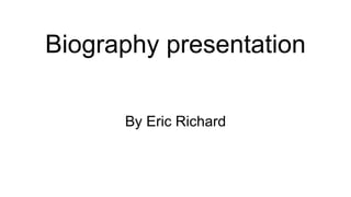 Biography presentation
By Eric Richard
 