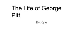 The Life of George
Pitt
By:Kyle
 