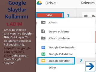 Google
Slaytlar
Kullanımı
1.ADIM
Gmail hesabınıza
giriş yapın ve Google
Drive’a tıklayın. Ya
da isterseniz bu linki
kullanabilirsiniz.
https://drive.google.
com/drive/#my-
drive Daha sonra,
Yeni> Google
Slaytlar.
 