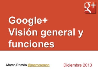Google+
Visión general y
funciones
Marco Remón @marcoremon

Diciembre 2013

 