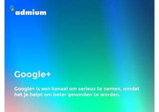 Google+
Google+ is een kanaal om serieus te nemen, omdat
het je helpt om beter gevonden te worden.
 