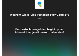 Waarom wil ik jullie vertellen over Google+?
De zoektocht van je klant begint op het
internet. Laat jezelf daarom online zien!
 