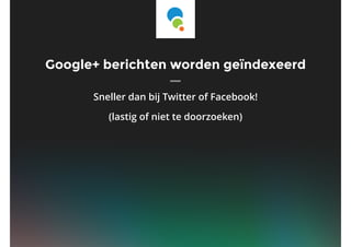 Google+ berichten worden geïndexeerd
Sneller dan bij Twitter of Facebook!
(lastig of niet te doorzoeken)
 
