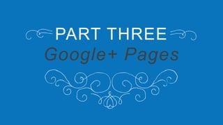 PART THREE
Google+ Pages
 