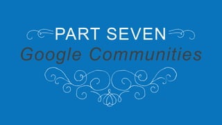 PART SEVEN
Google Communities
 
