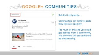 GOOGLE+ COMMUNITIES
But don’t get greedy.
Communities can remove posts
they think are spammy.
Too much of this and you could
get banned from a community,
and everyone will see and it will
be embarrassing.
 