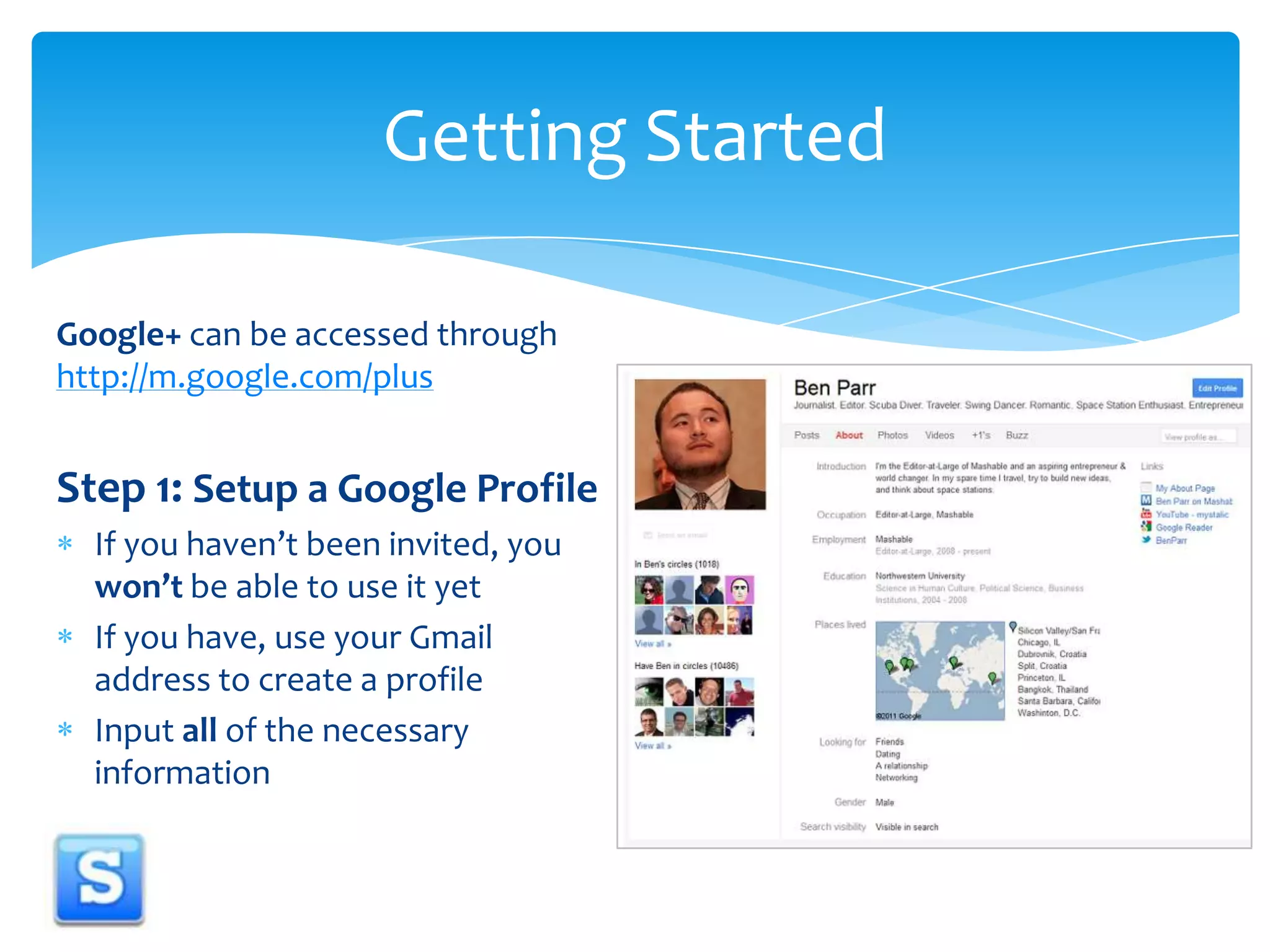 Google+ can be accessed through http://m.google.com/plusStep 1: Setup a Google ProfileIf you haven’t been invited, you won’t be able to use it yetIf you have, use your Gmail address to create a profileInput all of the necessary informationGetting Started