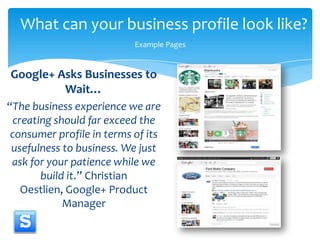 What can your business profile look like?<br />Example Pages<br />Google+ Asks Businesses to Wait…<br />“The business expe...