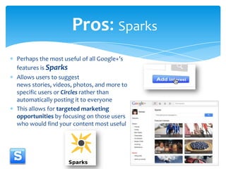 Pros: Sparks<br />Perhaps the most useful of all Google+’sfeatures is Sparks<br />Allows users to suggest news stories, vi...