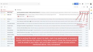 Want to archive the email, move it to trash, mark it as read/unread, or snooze it
quickly (we'll discuss this option in more detail soon)? Hover the mouse pointer
over an email in your inbox, and you'll see a series of quick-access actions
mentioned above. Very convenient!
Choose your
action
 