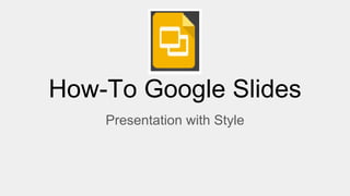How-To Google Slides
Presentation with Style
 