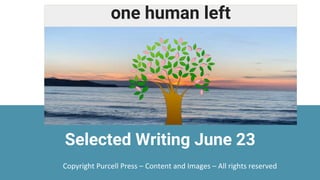 1
one human left
Selected Writing June 23
Copyright Purcell Press – Content and Images – All rights reserved
 