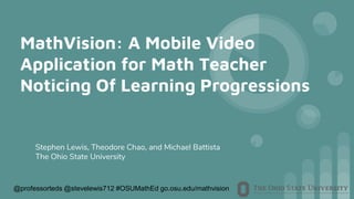@professorteds @stevelewis712 #OSUMathEd go.osu.edu/mathvision
MathVision: A Mobile Video
Application for Math Teacher
Noticing Of Learning Progressions
Stephen Lewis, Theodore Chao, and Michael Battista
The Ohio State University
 