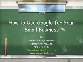 How to Use Google for Your Small Business By Denise Welch, President Computerworks, Inc. 760-341-3438 [email_address] www.newmediaid.com 