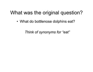 What was the original question?
  •  What do bottlenose dolphins eat?

      Think of synonyms for “eat”




                                        19
 