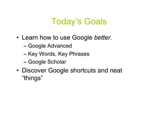 Today’s Goals
•  Learn how to use Google better.
  –  Google Advanced
  –  Key Words, Key Phrases
  –  Google Scholar
•  Discover Google shortcuts and neat
   “things”



                                        3
 