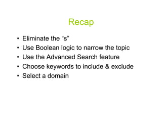 Recap
•    Eliminate the “s”
•    Use Boolean logic to narrow the topic
•    Use the Advanced Search feature
•    Choose keywords to include & exclude
•    Select a domain




                                             32
 