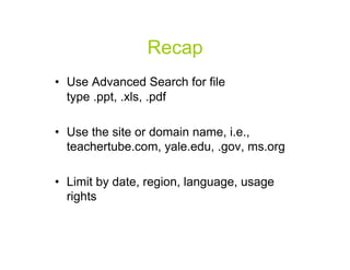 Recap
•  Use Advanced Search for file
   type .ppt, .xls, .pdf

•  Use the site or domain name, i.e.,
   teachertube.com, yale.edu, .gov, ms.org

•  Limit by date, region, language, usage
   rights


                                             40
 