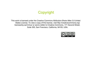 Copyright

This work is licensed under the Creative Commons Attribution-Share Alike 3.0 United
      States License. To view a copy of this license, visit http://creativecommons.org/
    licenses/by-sa/3.0/us/ or send a letter to Creative Commons, 171 Second Street,
                    Suite 300, San Francisco, California, 94105, USA.




                                                                                          48
 