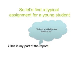 So let’s find a typical
assignment for a young student


                     “find out what bottlenose
                           dolphins eat”




(This is my part of the report)

                                                 5
 