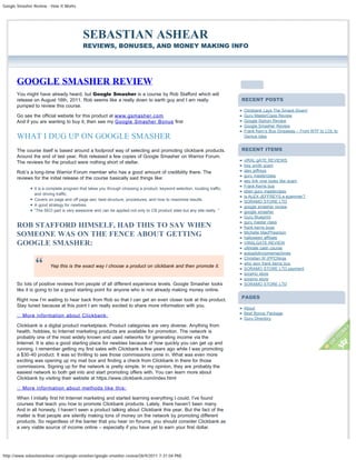 Google Smasher Review - How It Works




                                         SEBASTIAN ASHEAR
                                         REVIEWS, BONUSES, AND MONEY MAKING INFO




      GOOGLE SMASHER REVIEW                                                                                                Search

      You might have already heard, but Google Smasher is a course by Rob Stafford which will
      release on August 16th, 2011. Rob seems like a really down to earth guy and I am really                             RECENT POSTS
      pumped to review this course.
                                                                                                                          Clickbank Lays The Smack-Down!
      Go see the official website for this product at www.gsmasher.com                                                    Guru MasterClass Review
      And if you are wanting to buy it, then see my Google Smasher Bonus first                                            Google Siphon Review
                                                                                                                          Google Smasher Review
                                                                                                                          Frank Kern’s Bus Giveaway – From WTF to LOL to
      WHAT I DUG UP ON GOOGLE SMASHER                                                                                     Genius Idea


      The course itself is based around a foolproof way of selecting and promoting clickbank products.                    RECENT ITEMS
      Around the end of last year, Rob released a few copies of Google Smasher on Warrior Forum.
      The reviews for the product were nothing short of stellar.                                                          vIRAL gATE REVIEWS
                                                                                                                          trey smith scam
      Rob’s a long-time Warrior Forum member who has a good amount of credibility there. The                              alex jeffreys
                                                                                                                          guru masterclass
      reviews for the initial release of the course basically said things like:
                                                                                                                          seo link vine looks like scam
                                                                                                                          Frank Kerns bus
               It is a complete program that takes you through choosing a product, keyword selection, locating traffic,
                                                                                                                          eben guru masterclass
               and driving traffic.
                                                                                                                          is ALEX JEFFREYS a scammer?
               Covers on page and off page seo: best structure, procedures, and how to maximize results.
                                                                                                                          SORAMO STORE LTD
               A good strategy for newbies.                                                                               google smasher review
               “The SEO part is very awesome and can be applied not only to CB product sites but any site really. ”       google smasher
                                                                                                                          Guru Blueprint
                                                                                                                          guru master class
      ROB STAFFORD HIMSELF, HAD THIS TO SAY WHEN                                                                          frank kerns buss
                                                                                                                          Michelle MacPhearson
      SOMEONE WAS ON THE FENCE ABOUT GETTING                                                                              halloween affiliate
      GOOGLE SMASHER:                                                                                                     VIRALGATE REVIEW
                                                                                                                          ultimate cash course
                                                                                                                          autopilotincomemachines
                                                                                                                          Christian W (PPCNinja
                                                                                                                          who won frank kerns bus
                       Yep this is the exact way I choose a product on clickbank and then promote it.
                                                                                                                          SORAMO STORE LTD payment
                                                                                                                          soramo store
                                                                                                                          soramo store
      So lots of positive reviews from people of all different experience levels. Google Smasher looks                    SORAMO STORE LTD
      like it is going to be a good starting point for anyone who is not already making money online.

      Right now I’m waiting to hear back from Rob so that I can get an even closer look at this product.                  PAGES
      Stay tuned because at this point I am really excited to share more information with you.
                                                                                                                          About
                                                                                                                          Best Bonus Package
      ⇓ More information about Clickbank:
                                                                                                                          Guru Directory
      Clickbank is a digital product marketplace. Product categories are very diverse. Anything from
      health, hobbies, to Internet marketing products are available for promotion. The network is
      probably one of the most widely known and used networks for generating income via the
      Internet. It is also a good starting place for newbies because of how quickly you can get up and
      running. I remember getting my first sales with Clickbank a few years ago while I was promoting
      a $30-40 product. It was so thrilling to see those commissions come in. What was even more
      exciting was opening up my mail box and finding a check from Clickbank in there for those
      commissions. Signing up for the network is pretty simple. In my opinion, they are probably the
      easiest network to both get into and start promoting offers with. You can learn more about
      Clickbank by visiting their website at https://www.clickbank.com/index.html

      ⇓ More information about methods like this:

      When I initially first hit Internet marketing and started learning everything I could, I’ve found
      courses that teach you how to promote Clickbank products. Lately, there haven’t been many.
      And in all honesty, I haven’t seen a product talking about Clickbank this year. But the fact of the
      matter is that people are silently making tons of money on the network by promoting different
      products. So regardless of the banter that you hear on forums, you should consider Clickbank as
      a very viable source of income online – especially if you have yet to earn your first dollar.




http://www.sebastianashear.com/google-smasher/google-smasher-review/[8/9/2011 7:31:04 PM]
 