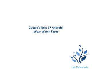 Google's New 17 Android
Wear Watch Faces
Lets Nurture India
 